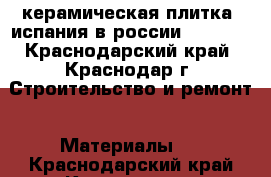 керамическая плитка  испания в россии kerlife - Краснодарский край, Краснодар г. Строительство и ремонт » Материалы   . Краснодарский край,Краснодар г.